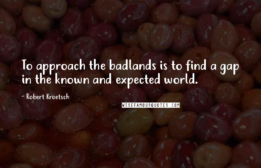 Robert Kroetsch Quotes: To approach the badlands is to find a gap in the known and expected world.