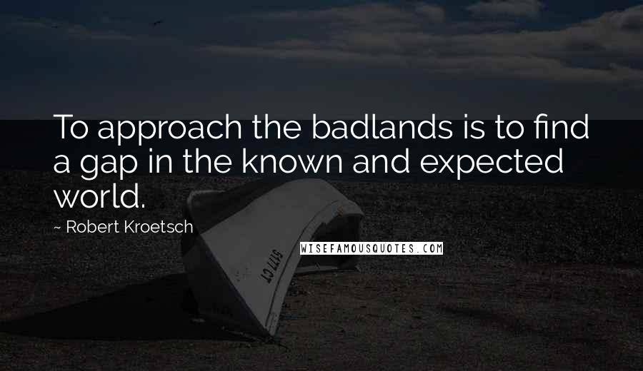 Robert Kroetsch Quotes: To approach the badlands is to find a gap in the known and expected world.
