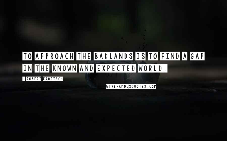 Robert Kroetsch Quotes: To approach the badlands is to find a gap in the known and expected world.