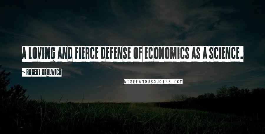 Robert Krulwich Quotes: A loving and fierce defense of economics as a science.