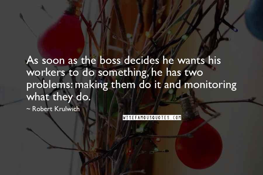 Robert Krulwich Quotes: As soon as the boss decides he wants his workers to do something, he has two problems: making them do it and monitoring what they do.