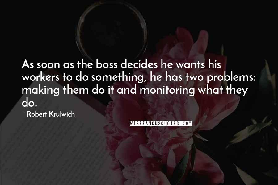 Robert Krulwich Quotes: As soon as the boss decides he wants his workers to do something, he has two problems: making them do it and monitoring what they do.