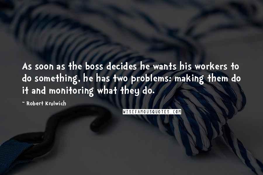 Robert Krulwich Quotes: As soon as the boss decides he wants his workers to do something, he has two problems: making them do it and monitoring what they do.