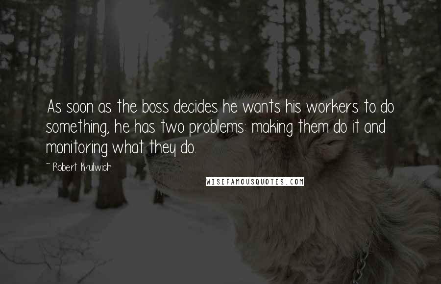Robert Krulwich Quotes: As soon as the boss decides he wants his workers to do something, he has two problems: making them do it and monitoring what they do.