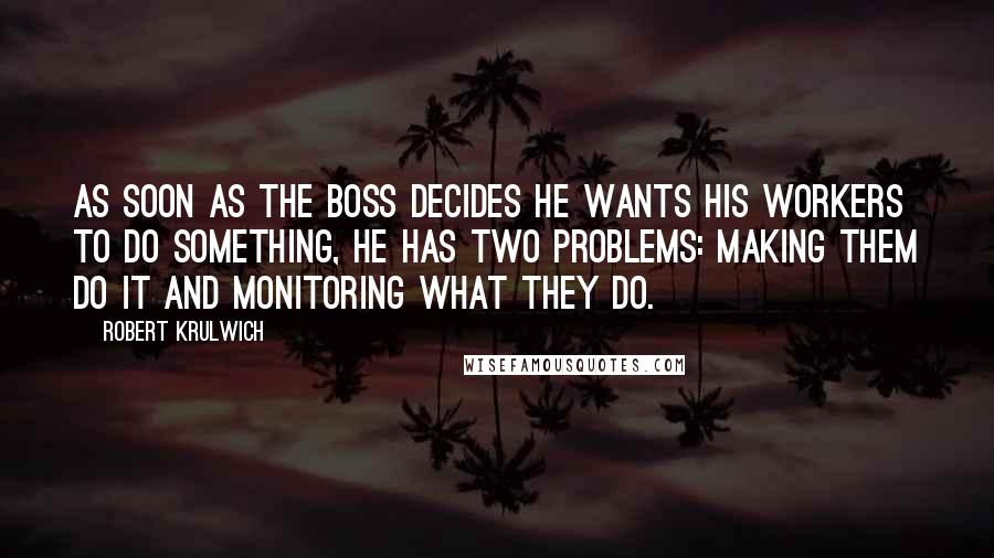 Robert Krulwich Quotes: As soon as the boss decides he wants his workers to do something, he has two problems: making them do it and monitoring what they do.