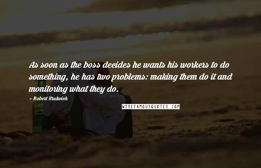 Robert Krulwich Quotes: As soon as the boss decides he wants his workers to do something, he has two problems: making them do it and monitoring what they do.