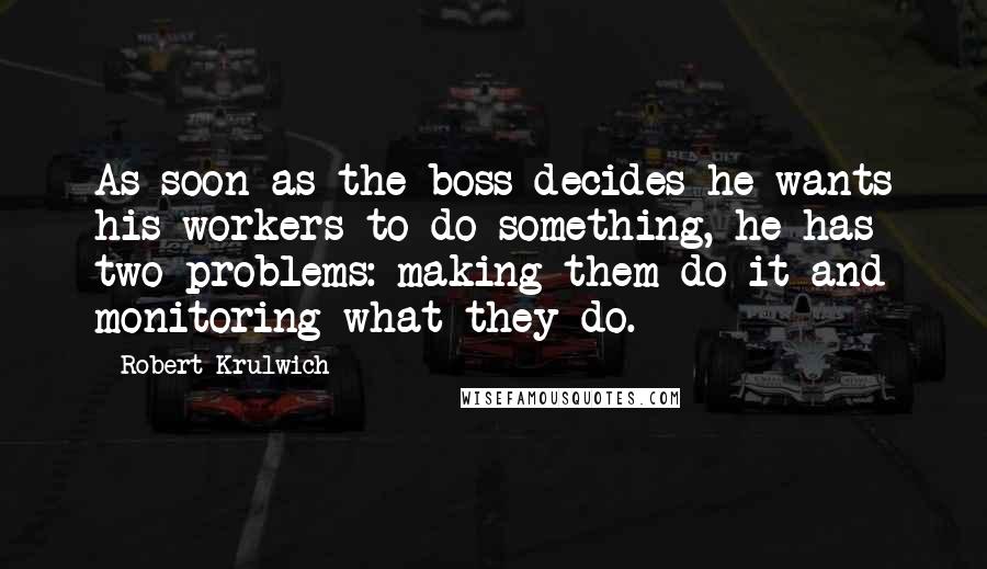 Robert Krulwich Quotes: As soon as the boss decides he wants his workers to do something, he has two problems: making them do it and monitoring what they do.