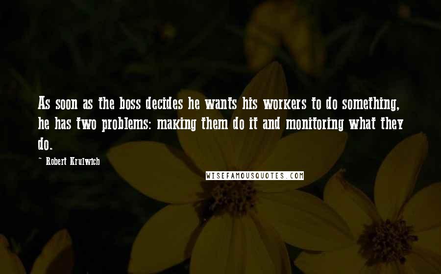 Robert Krulwich Quotes: As soon as the boss decides he wants his workers to do something, he has two problems: making them do it and monitoring what they do.