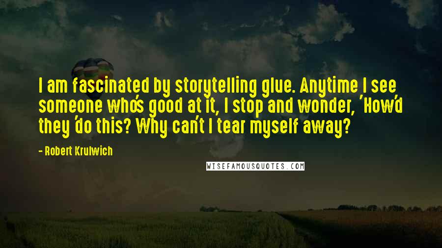 Robert Krulwich Quotes: I am fascinated by storytelling glue. Anytime I see someone who's good at it, I stop and wonder, 'How'd they 'do this? Why can't I tear myself away?