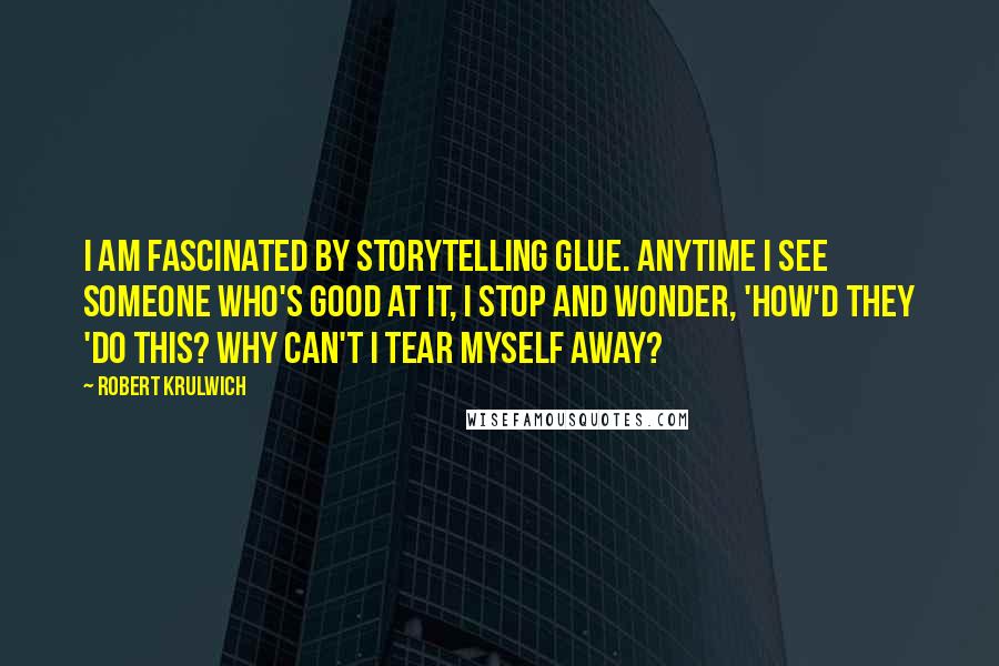 Robert Krulwich Quotes: I am fascinated by storytelling glue. Anytime I see someone who's good at it, I stop and wonder, 'How'd they 'do this? Why can't I tear myself away?