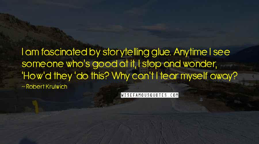 Robert Krulwich Quotes: I am fascinated by storytelling glue. Anytime I see someone who's good at it, I stop and wonder, 'How'd they 'do this? Why can't I tear myself away?
