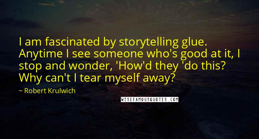 Robert Krulwich Quotes: I am fascinated by storytelling glue. Anytime I see someone who's good at it, I stop and wonder, 'How'd they 'do this? Why can't I tear myself away?