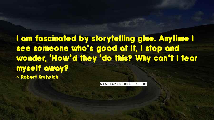 Robert Krulwich Quotes: I am fascinated by storytelling glue. Anytime I see someone who's good at it, I stop and wonder, 'How'd they 'do this? Why can't I tear myself away?