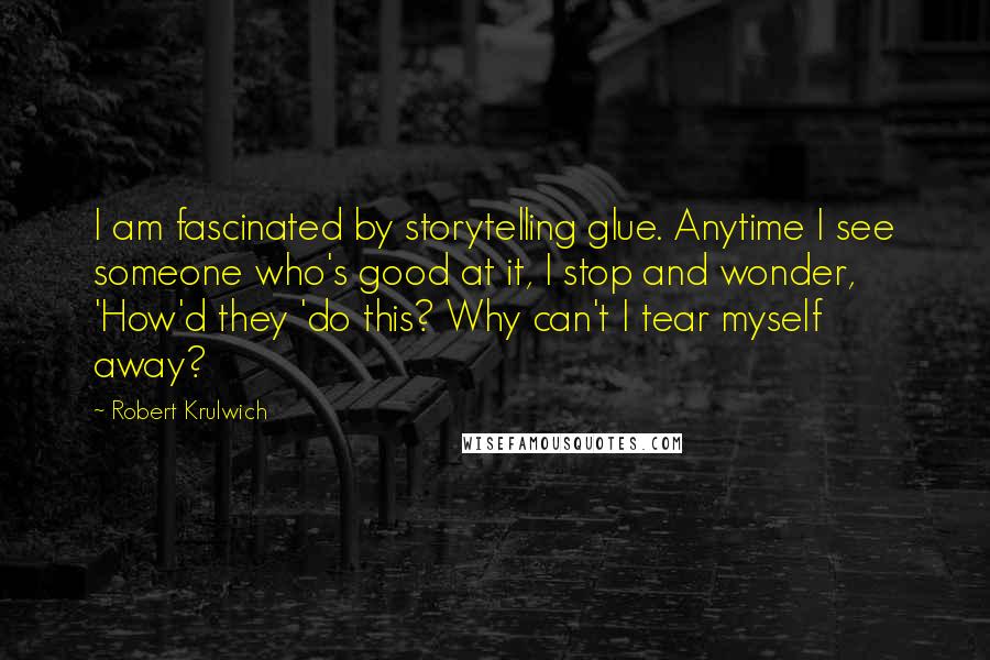 Robert Krulwich Quotes: I am fascinated by storytelling glue. Anytime I see someone who's good at it, I stop and wonder, 'How'd they 'do this? Why can't I tear myself away?