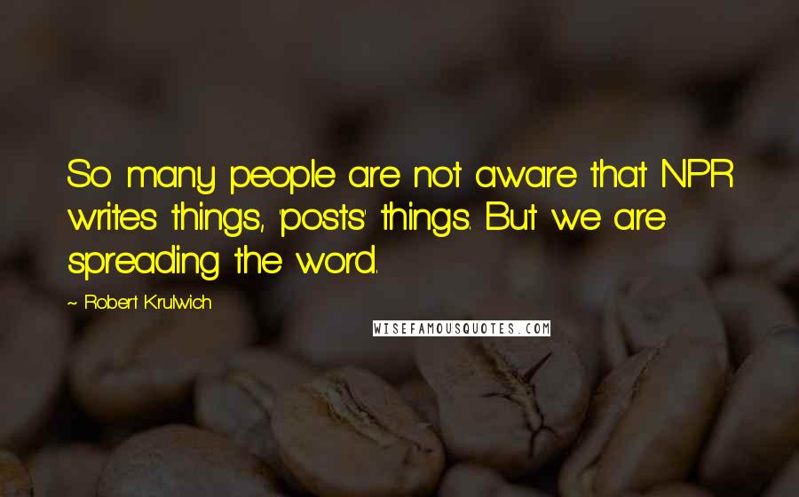 Robert Krulwich Quotes: So many people are not aware that NPR writes things, 'posts' things. But we are spreading the word.