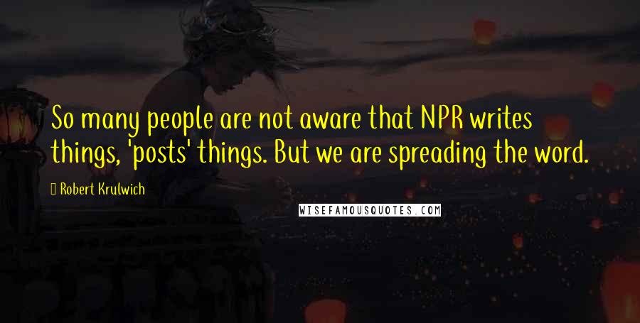 Robert Krulwich Quotes: So many people are not aware that NPR writes things, 'posts' things. But we are spreading the word.