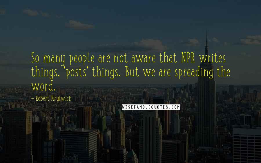 Robert Krulwich Quotes: So many people are not aware that NPR writes things, 'posts' things. But we are spreading the word.
