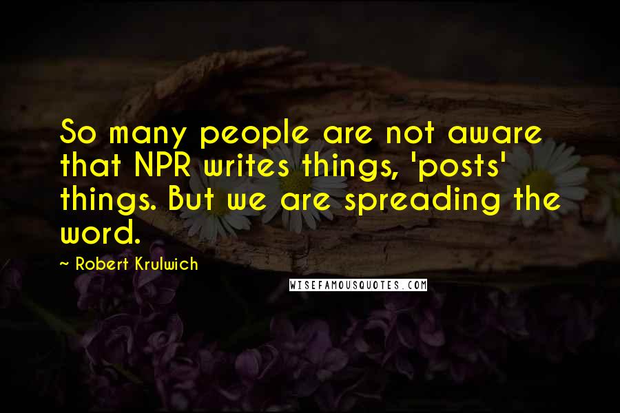 Robert Krulwich Quotes: So many people are not aware that NPR writes things, 'posts' things. But we are spreading the word.