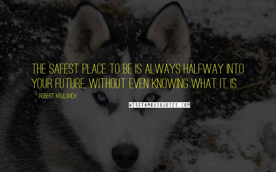 Robert Krulwich Quotes: The safest place to be is always halfway into your future, without even knowing what it is.