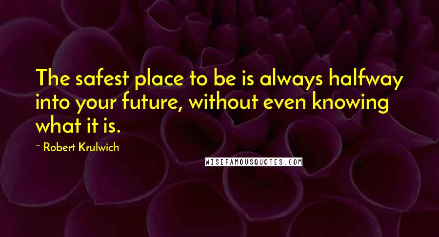 Robert Krulwich Quotes: The safest place to be is always halfway into your future, without even knowing what it is.