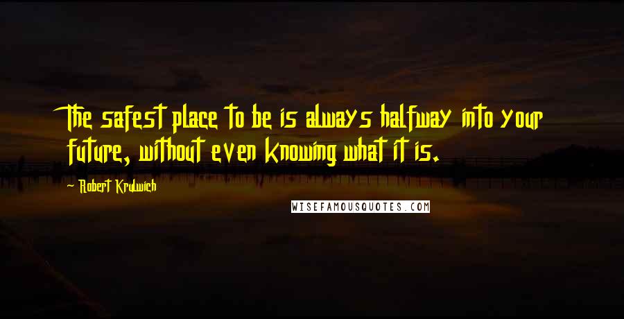 Robert Krulwich Quotes: The safest place to be is always halfway into your future, without even knowing what it is.