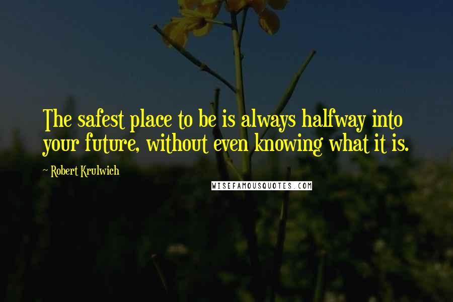 Robert Krulwich Quotes: The safest place to be is always halfway into your future, without even knowing what it is.