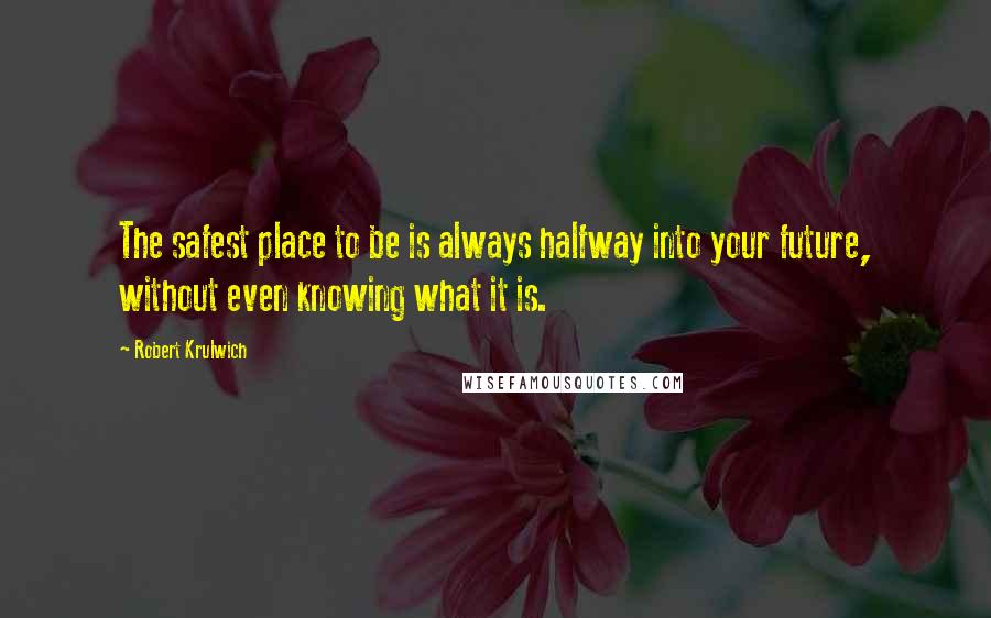 Robert Krulwich Quotes: The safest place to be is always halfway into your future, without even knowing what it is.