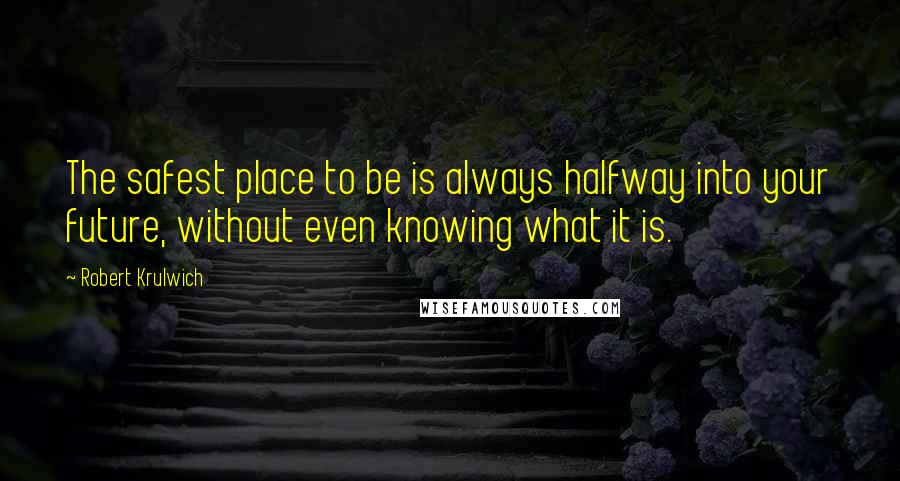 Robert Krulwich Quotes: The safest place to be is always halfway into your future, without even knowing what it is.