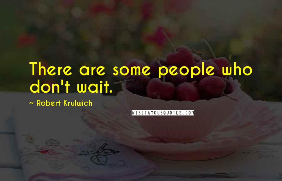 Robert Krulwich Quotes: There are some people who don't wait.