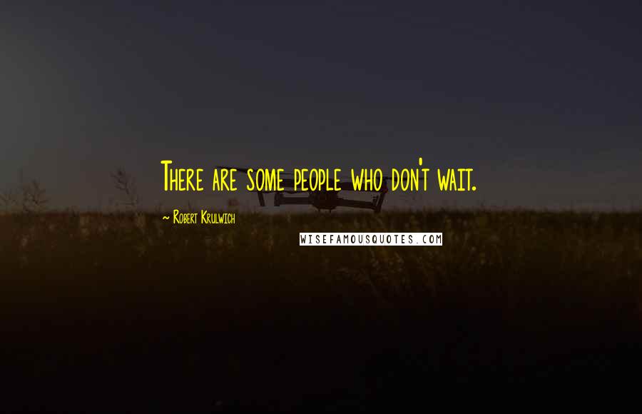 Robert Krulwich Quotes: There are some people who don't wait.