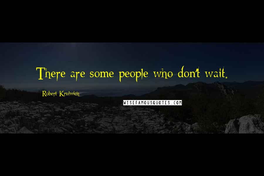 Robert Krulwich Quotes: There are some people who don't wait.