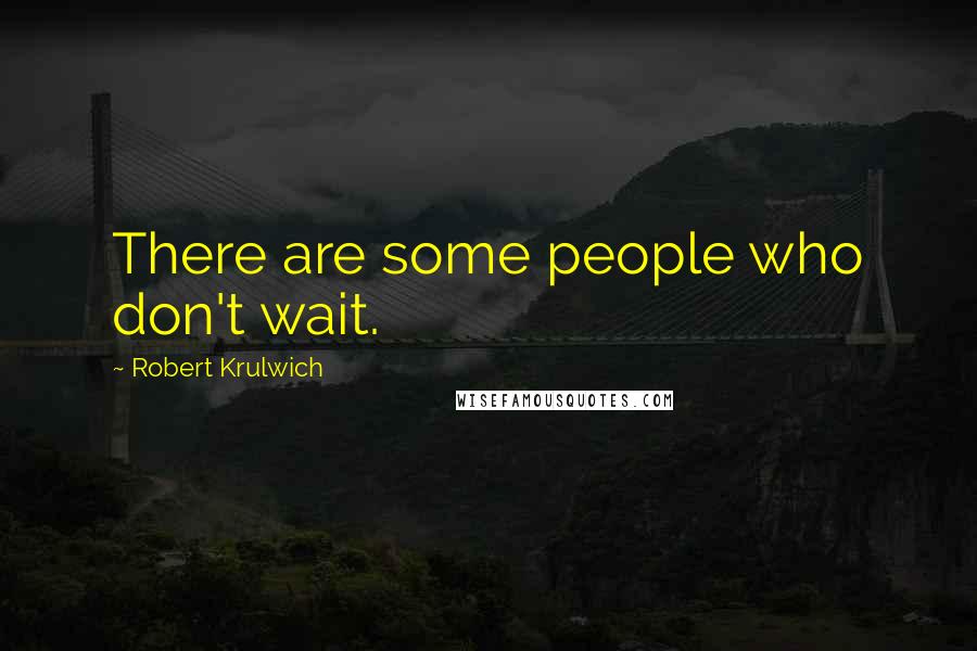 Robert Krulwich Quotes: There are some people who don't wait.