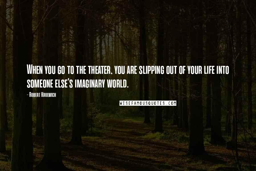 Robert Krulwich Quotes: When you go to the theater, you are slipping out of your life into someone else's imaginary world.