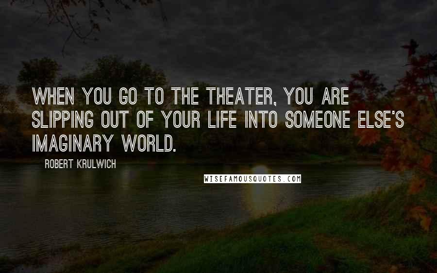 Robert Krulwich Quotes: When you go to the theater, you are slipping out of your life into someone else's imaginary world.