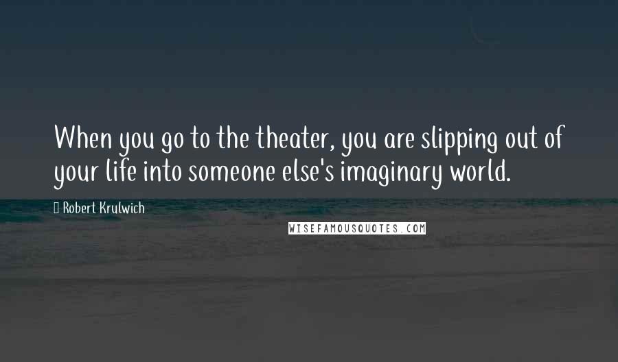 Robert Krulwich Quotes: When you go to the theater, you are slipping out of your life into someone else's imaginary world.