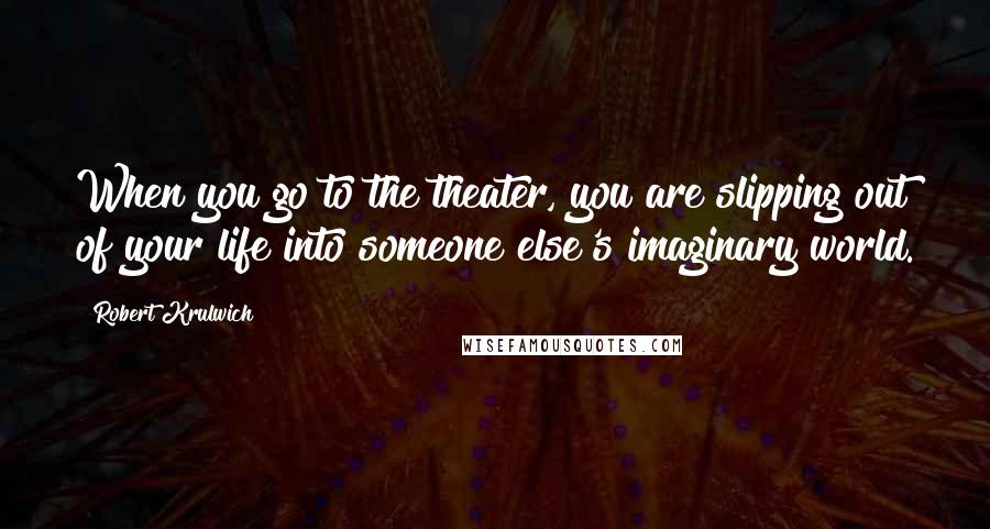 Robert Krulwich Quotes: When you go to the theater, you are slipping out of your life into someone else's imaginary world.