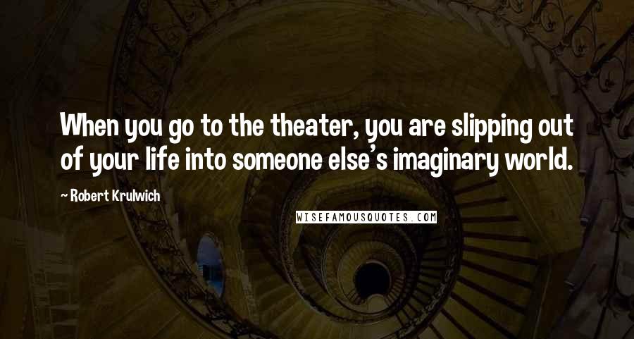 Robert Krulwich Quotes: When you go to the theater, you are slipping out of your life into someone else's imaginary world.