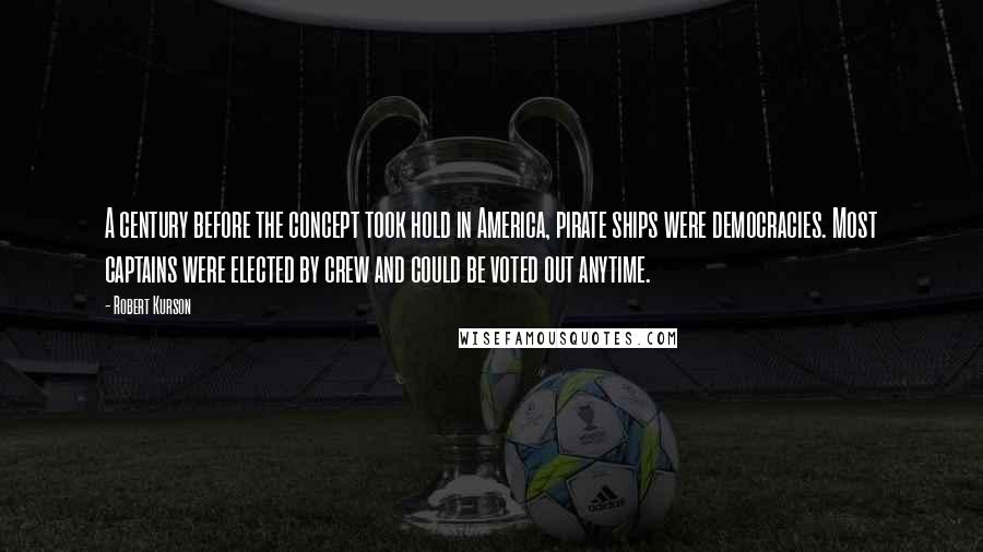 Robert Kurson Quotes: A century before the concept took hold in America, pirate ships were democracies. Most captains were elected by crew and could be voted out anytime.