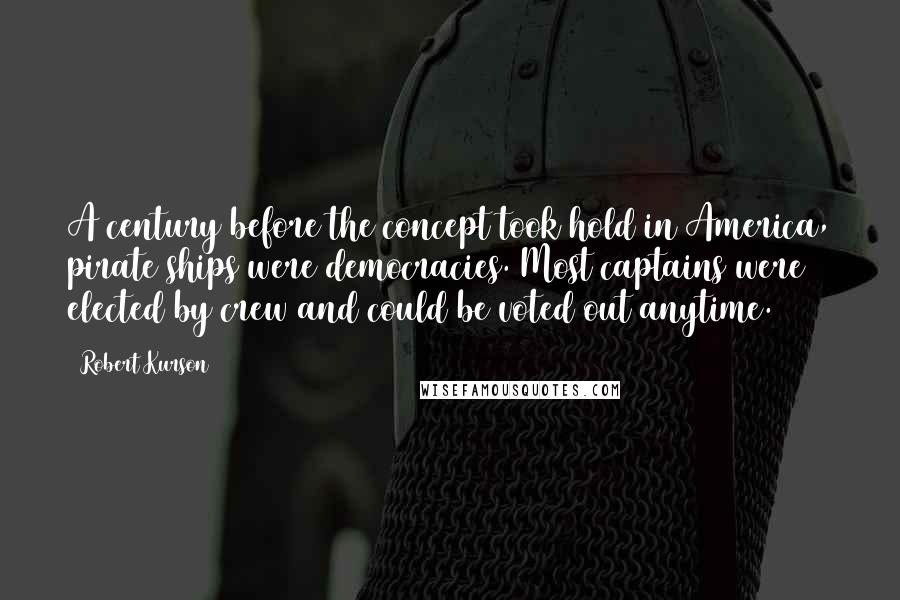 Robert Kurson Quotes: A century before the concept took hold in America, pirate ships were democracies. Most captains were elected by crew and could be voted out anytime.