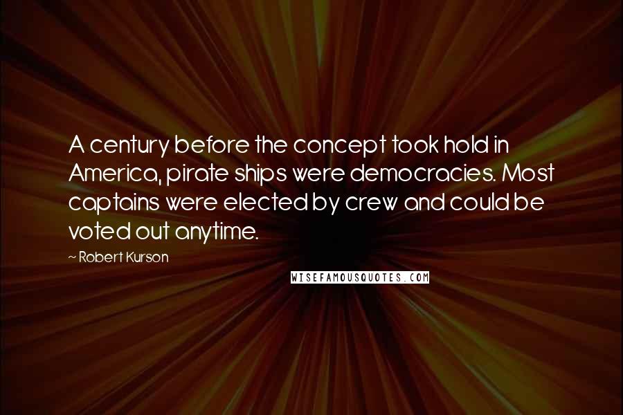 Robert Kurson Quotes: A century before the concept took hold in America, pirate ships were democracies. Most captains were elected by crew and could be voted out anytime.