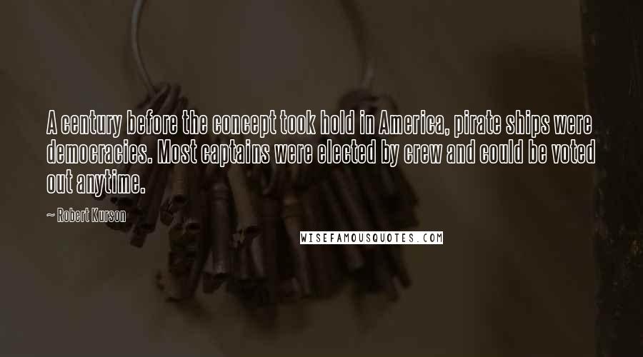 Robert Kurson Quotes: A century before the concept took hold in America, pirate ships were democracies. Most captains were elected by crew and could be voted out anytime.