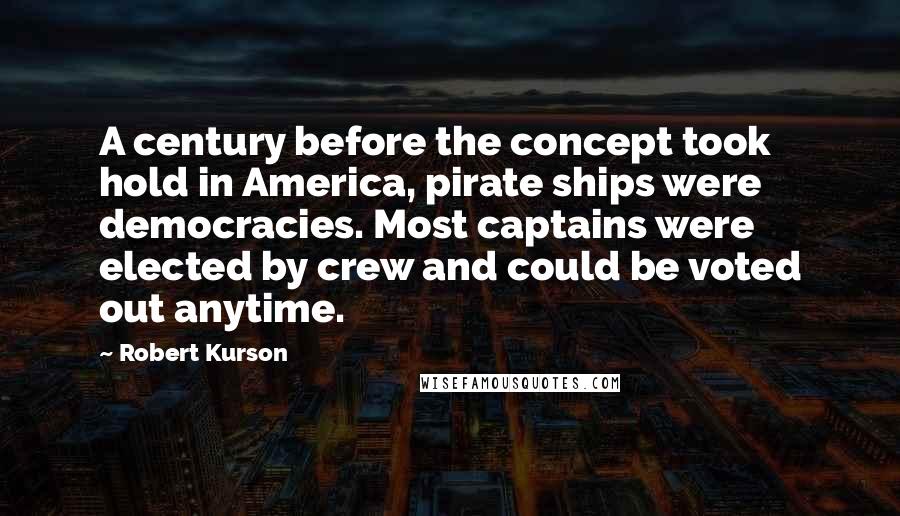 Robert Kurson Quotes: A century before the concept took hold in America, pirate ships were democracies. Most captains were elected by crew and could be voted out anytime.