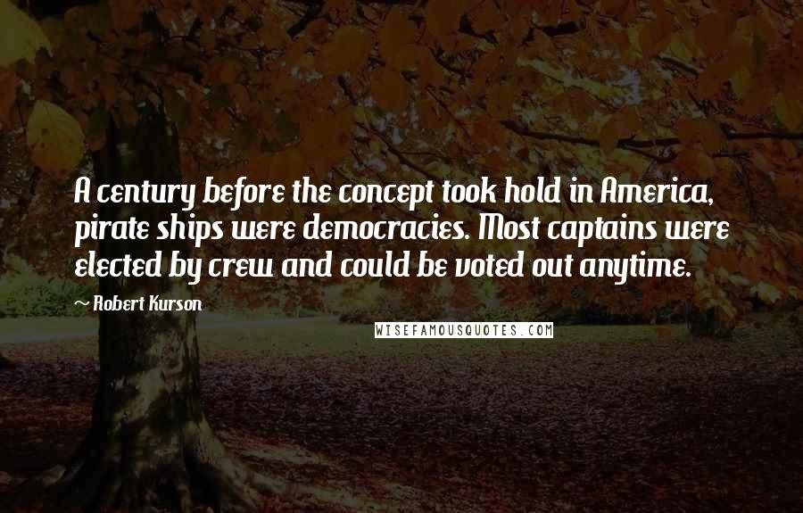 Robert Kurson Quotes: A century before the concept took hold in America, pirate ships were democracies. Most captains were elected by crew and could be voted out anytime.