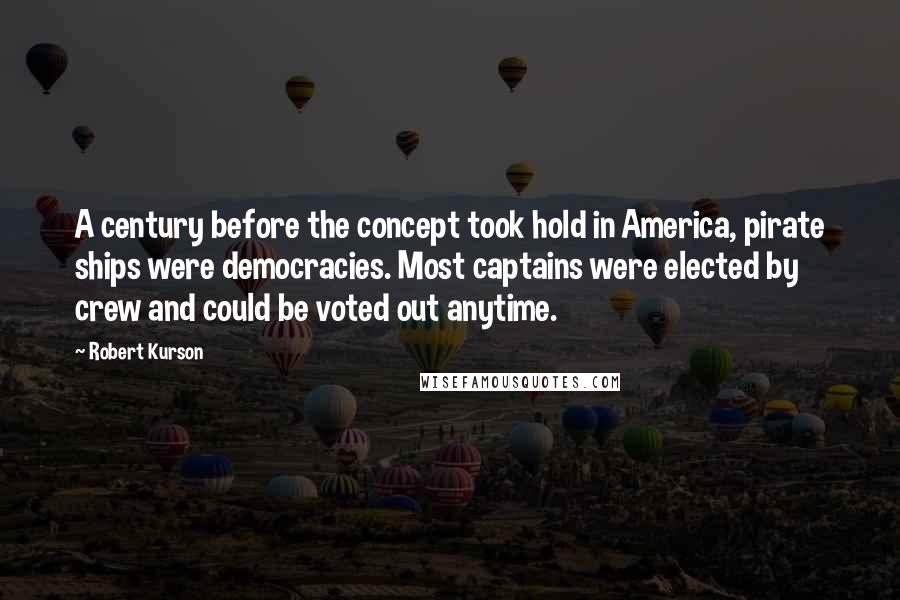 Robert Kurson Quotes: A century before the concept took hold in America, pirate ships were democracies. Most captains were elected by crew and could be voted out anytime.