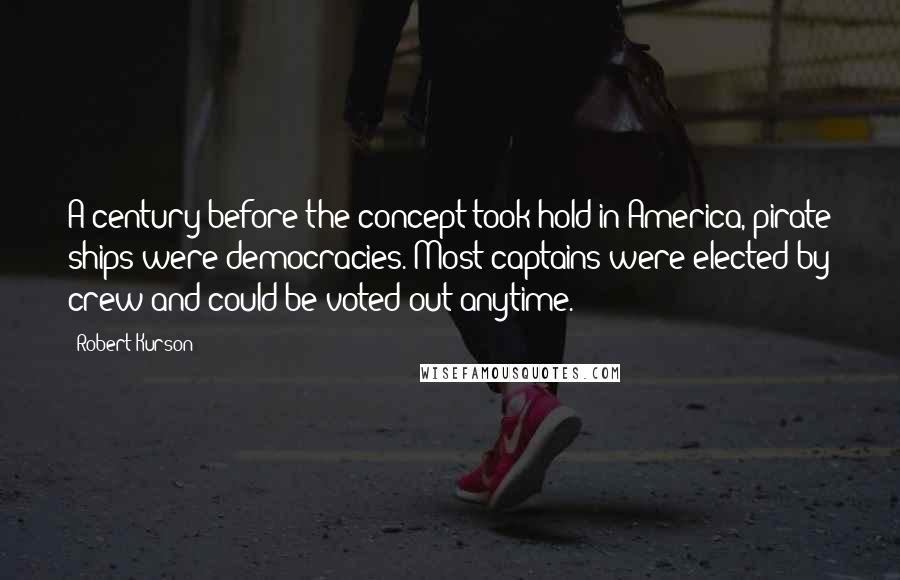 Robert Kurson Quotes: A century before the concept took hold in America, pirate ships were democracies. Most captains were elected by crew and could be voted out anytime.