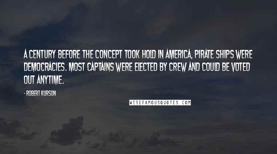 Robert Kurson Quotes: A century before the concept took hold in America, pirate ships were democracies. Most captains were elected by crew and could be voted out anytime.