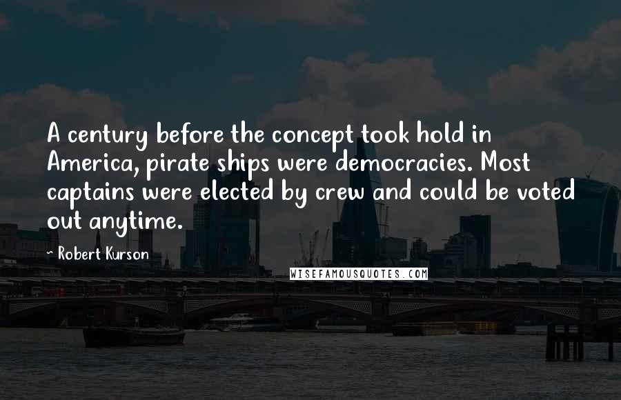 Robert Kurson Quotes: A century before the concept took hold in America, pirate ships were democracies. Most captains were elected by crew and could be voted out anytime.