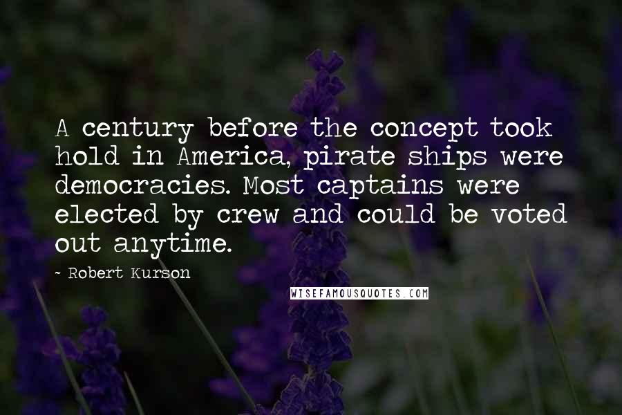 Robert Kurson Quotes: A century before the concept took hold in America, pirate ships were democracies. Most captains were elected by crew and could be voted out anytime.