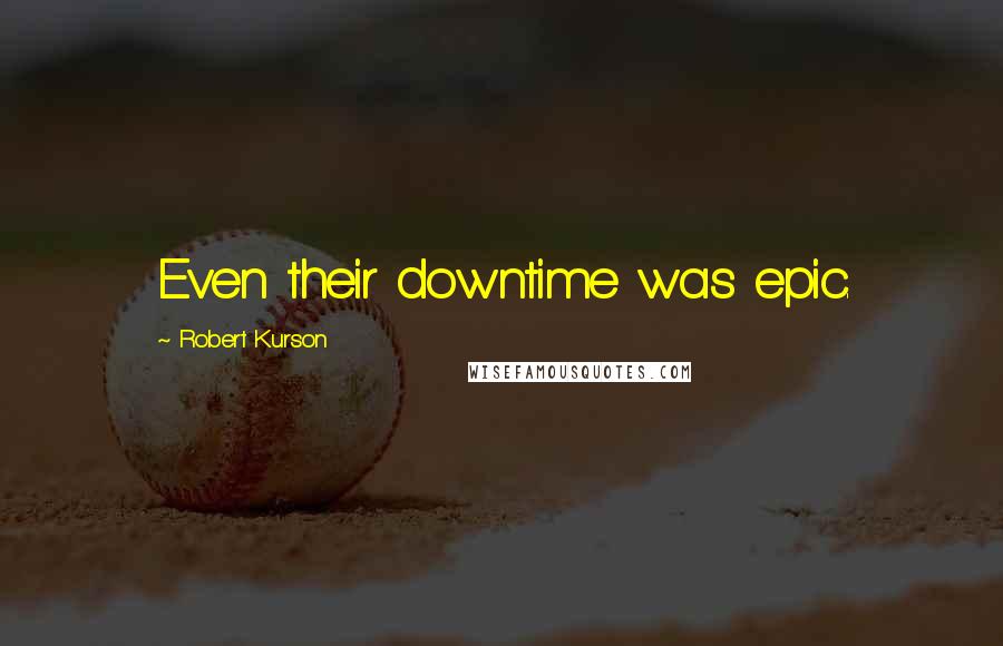 Robert Kurson Quotes: Even their downtime was epic.