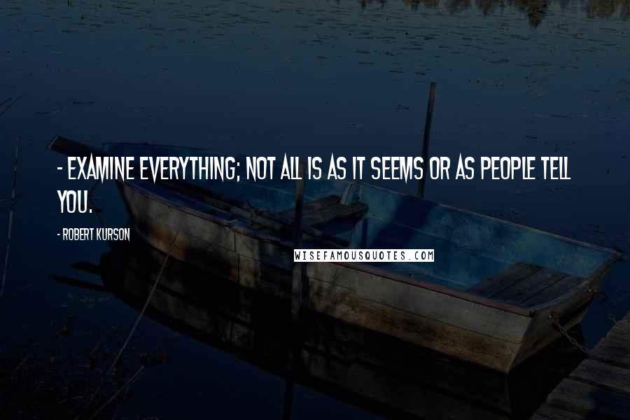 Robert Kurson Quotes:  - Examine everything; not all is as it seems or as people tell you.